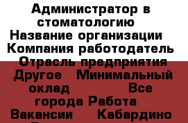 Администратор в стоматологию › Название организации ­ Компания-работодатель › Отрасль предприятия ­ Другое › Минимальный оклад ­ 25 000 - Все города Работа » Вакансии   . Кабардино-Балкарская респ.